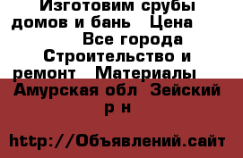  Изготовим срубы домов и бань › Цена ­ 1 000 - Все города Строительство и ремонт » Материалы   . Амурская обл.,Зейский р-н